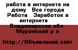 работа в интернете на дому - Все города Работа » Заработок в интернете   . Владимирская обл.,Муромский р-н